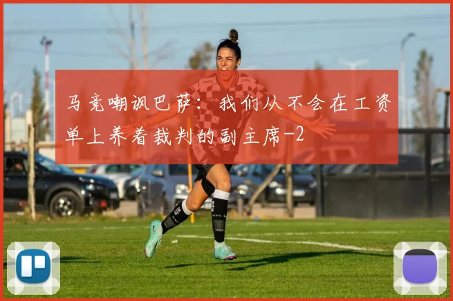 马竞嘲讽巴萨:我们从不会在工资单上养着裁判的副主席