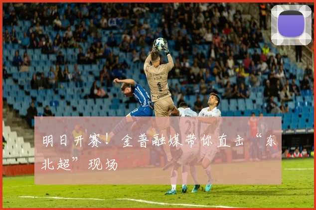 明日开赛！金普融媒带你直击“东北超”现场
