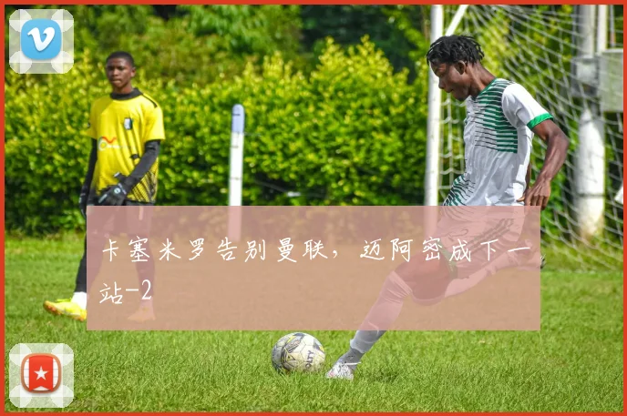 卡塞米罗告别曼联，迈阿密成下一站