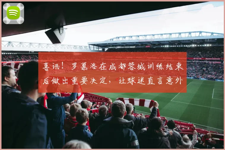 喜讯！罗慕洛在成都蓉城训练结束后做出重要决定，让球迷直言意外