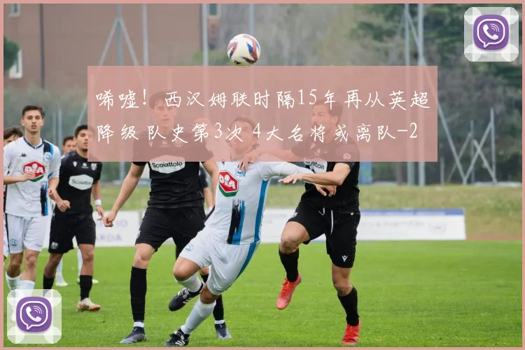 唏嘘！西汉姆联时隔15年再从英超降级 队史第3次 4大名将或离队