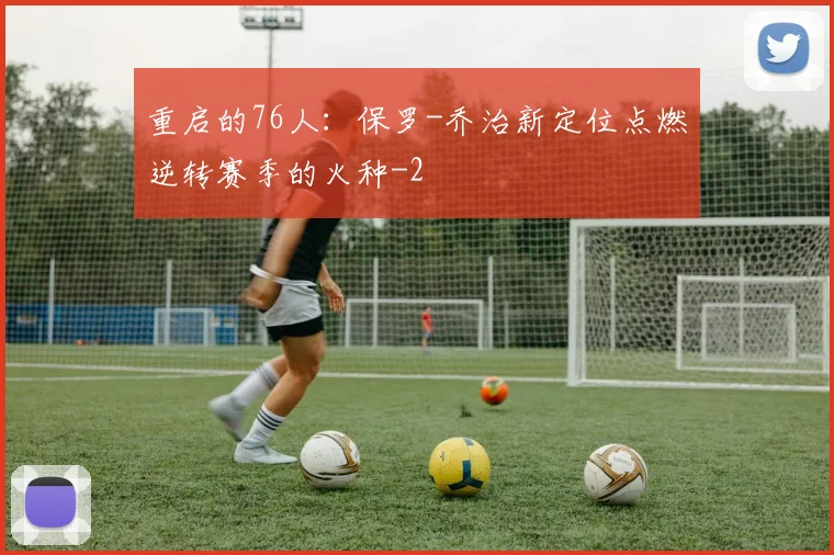 重启的76人：保罗-乔治新定位点燃逆转赛季的火种