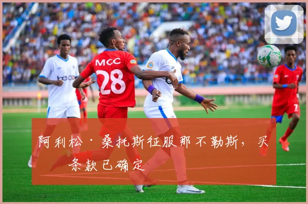 阿利松·桑托斯征服那不勒斯，买断条款已确定