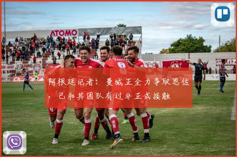 阿根廷记者：曼城正全力争取恩佐，已和其团队有过非正式接触