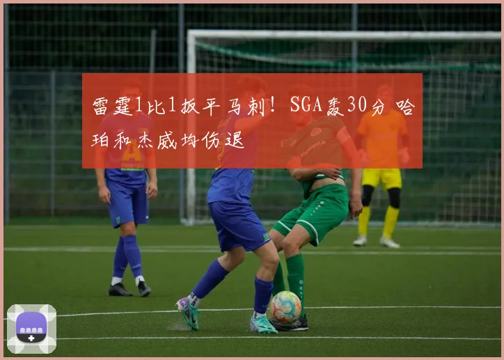 雷霆1比1扳平马刺！SGA轰30分 哈珀和杰威均伤退
