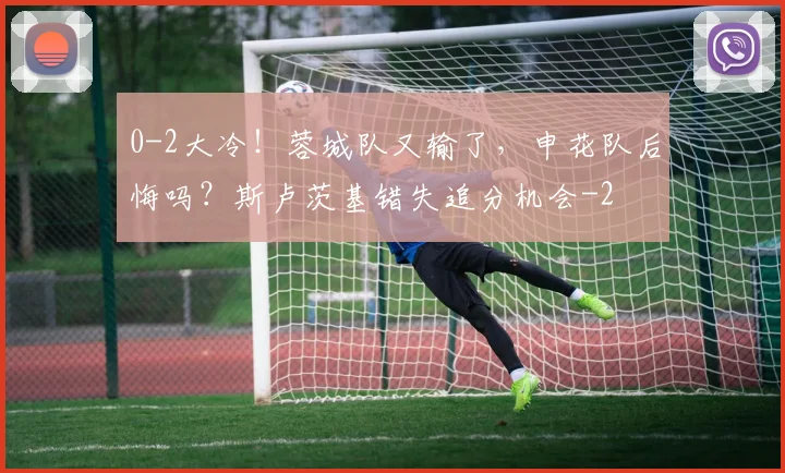 0-2大冷！蓉城队又输了，申花队后悔吗？斯卢茨基错失追分机会