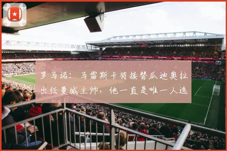 罗马诺：马雷斯卡将接替瓜迪奥拉出任曼城主帅，他一直是唯一人选