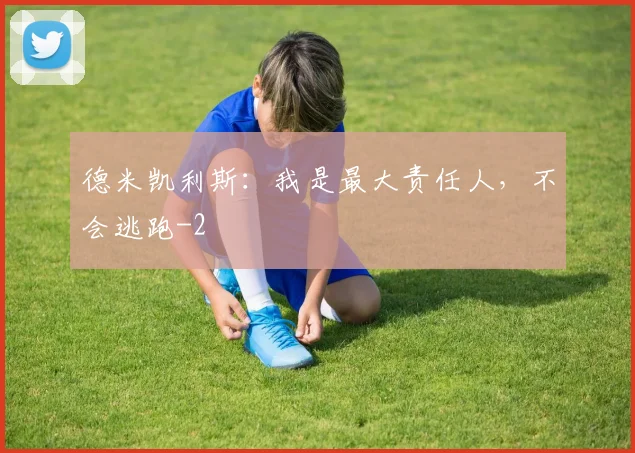 德米凯利斯:我是最大责任人,不会逃跑
