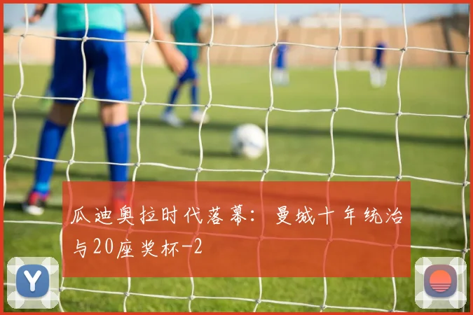 瓜迪奥拉时代落幕:曼城十年统治与20座奖杯