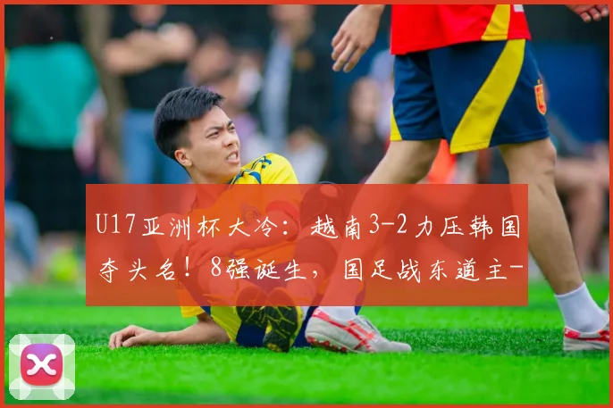 U17亚洲杯大冷：越南3-2力压韩国夺头名！8强诞生，国足战东道主