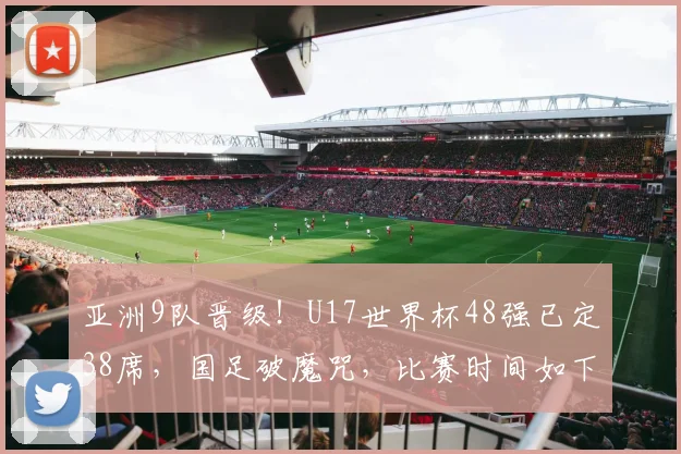 亚洲9队晋级!U17世界杯48强已定38席,国足破魔咒,比赛时间如下