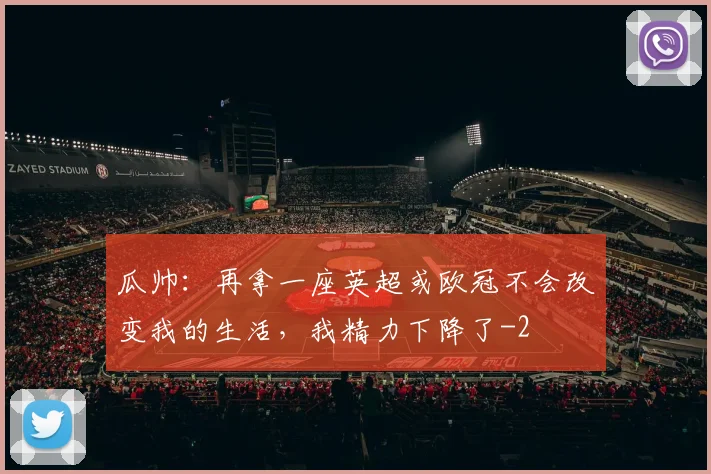 瓜帅：再拿一座英超或欧冠不会改变我的生活，我精力下降了