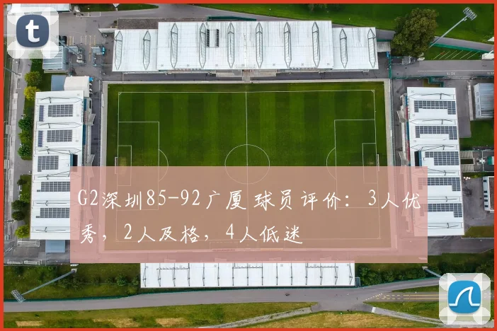 G2深圳85-92广厦 球员评价：3人优秀，2人及格，4人低迷
