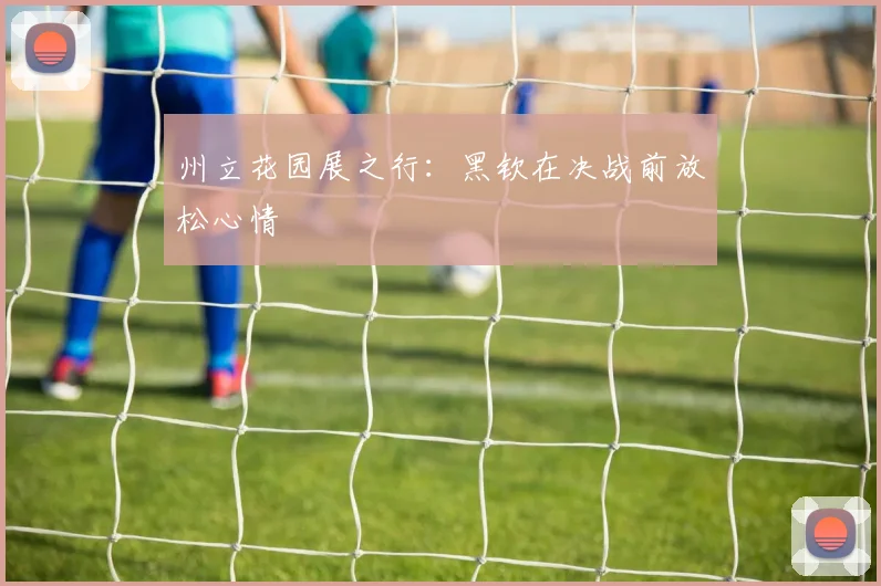 州立花园展之行：黑钦在决战前放松心情