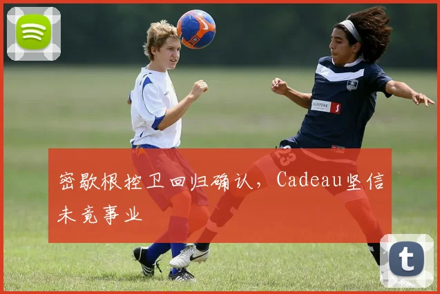 密歇根控卫回归确认，Cadeau坚信未竟事业