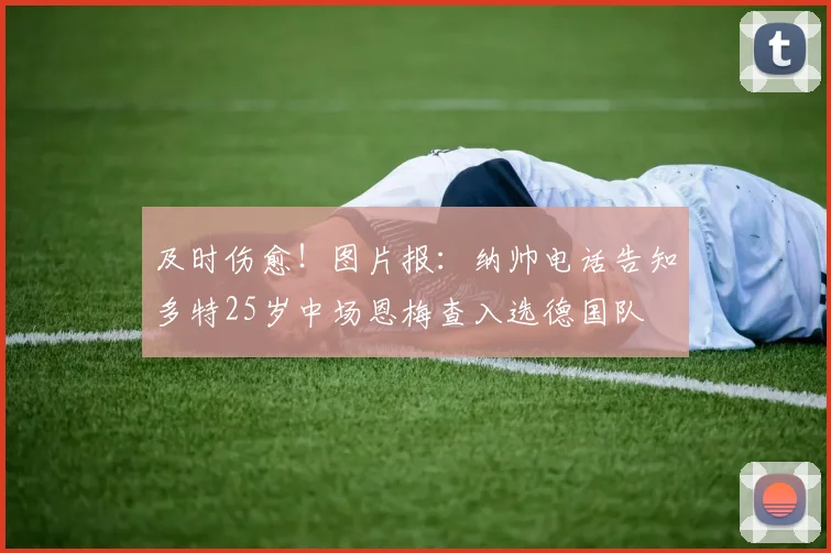 及时伤愈！图片报：纳帅电话告知多特25岁中场恩梅查入选德国队