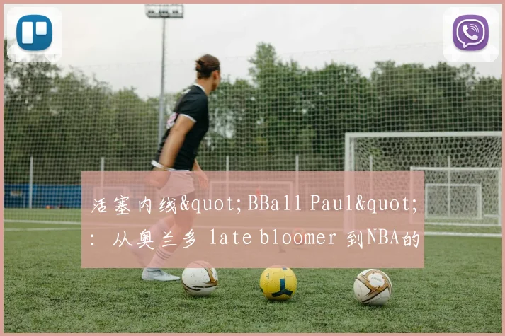 活塞内线"BBall Paul"：从奥兰多 late bloomer 到NBA的信仰之路