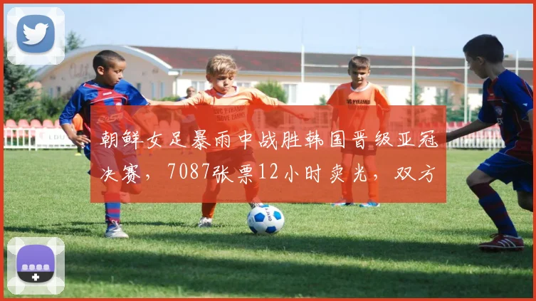 朝鲜女足暴雨中战胜韩国晋级亚冠决赛，7087张票12小时卖光，双方球员住同家酒店